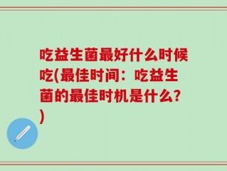 吃益生菌最好什么时候吃(最佳时间：吃益生菌的最佳时机是什么？)
