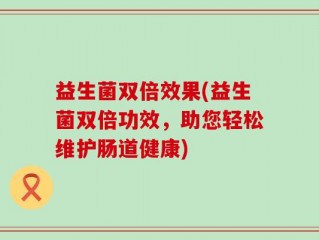 益生菌双倍效果(益生菌双倍功效，助您轻松维护肠道健康)