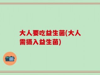 大人要吃益生菌(大人需摄入益生菌)