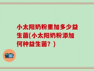 小太阳奶粉里加多少益生菌(小太阳奶粉添加何种益生菌？)