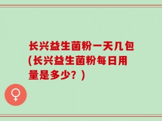 长兴益生菌粉一天几包(长兴益生菌粉每日用量是多少？)