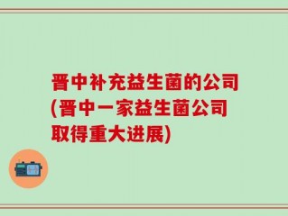 晋中补充益生菌的公司(晋中一家益生菌公司取得重大进展)