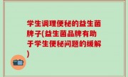 学生调理便秘的益生菌牌子(益生菌品牌有助于学生便秘问题的缓解)