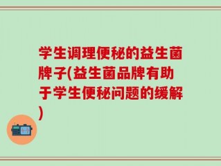 学生调理便秘的益生菌牌子(益生菌品牌有助于学生便秘问题的缓解)