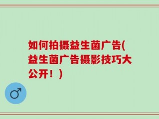 如何拍摄益生菌广告(益生菌广告摄影技巧大公开！)