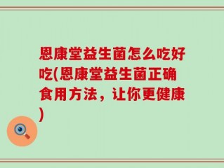 恩康堂益生菌怎么吃好吃(恩康堂益生菌正确食用方法，让你更健康)