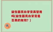 益生菌亮白牙膏真管用吗(益生菌亮白牙膏是否真的有效？)