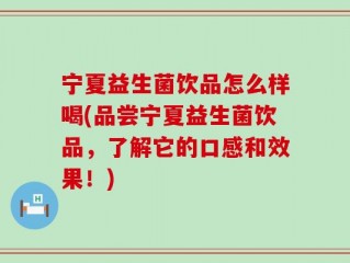 宁夏益生菌饮品怎么样喝(品尝宁夏益生菌饮品，了解它的口感和效果！)