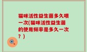 猫咪活性益生菌多久喂一次(猫咪活性益生菌的使用频率是多久一次？)