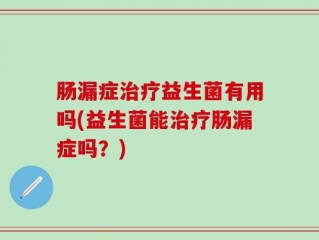 肠漏症治疗益生菌有用吗(益生菌能治疗肠漏症吗？)