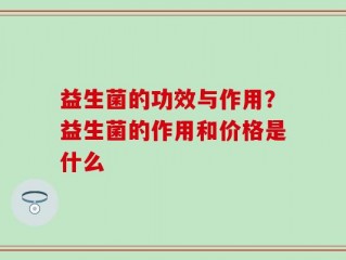 益生菌的功效与作用？益生菌的作用和价格是什么