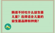 肠道不好吃什么益生菌儿童？选择适合儿童的益生菌品牌和种类？