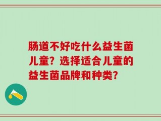 肠道不好吃什么益生菌儿童？选择适合儿童的益生菌品牌和种类？