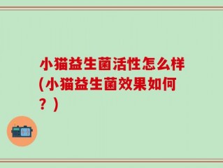小猫益生菌活性怎么样(小猫益生菌效果如何？)