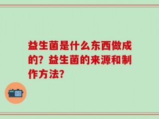 益生菌是什么东西做成的？益生菌的来源和制作方法？
