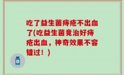 吃了益生菌痔疮不出血了(吃益生菌竟治好痔疮出血，神奇效果不容错过！)