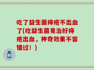 吃了益生菌痔疮不出血了(吃益生菌竟治好痔疮出血，神奇效果不容错过！)