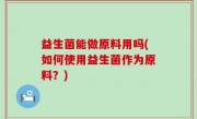 益生菌能做原料用吗(如何使用益生菌作为原料？)