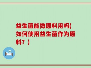益生菌能做原料用吗(如何使用益生菌作为原料？)