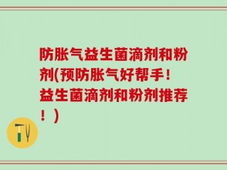 防胀气益生菌滴剂和粉剂(预防胀气好帮手！益生菌滴剂和粉剂推荐！)