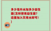 多少毫升水加多少益生菌(怎样使用益生菌？适量加入饮用水即可！)