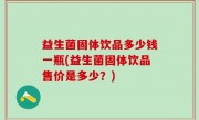 益生菌固体饮品多少钱一瓶(益生菌固体饮品售价是多少？)