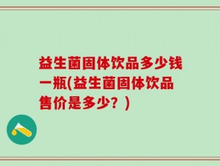 益生菌固体饮品多少钱一瓶(益生菌固体饮品售价是多少？)
