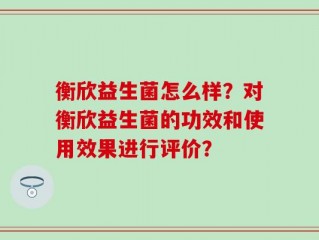 衡欣益生菌怎么样？对衡欣益生菌的功效和使用效果进行评价？