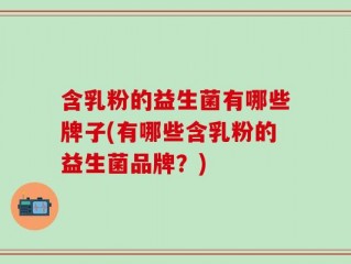 含乳粉的益生菌有哪些牌子(有哪些含乳粉的益生菌品牌？)