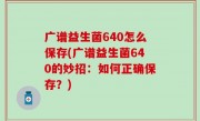 广谱益生菌640怎么保存(广谱益生菌640的妙招：如何正确保存？)