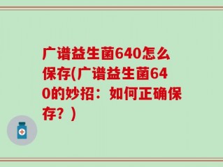 广谱益生菌640怎么保存(广谱益生菌640的妙招：如何正确保存？)