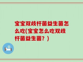宝宝双歧杆菌益生菌怎么吃(宝宝怎么吃双歧杆菌益生菌？)