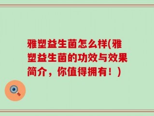 雅塑益生菌怎么样(雅塑益生菌的功效与效果简介，你值得拥有！)