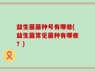 益生菌菌种号有哪些(益生菌常见菌种有哪些？)