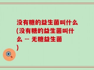 没有糖的益生菌叫什么(没有糖的益生菌叫什么 -- 无糖益生菌)