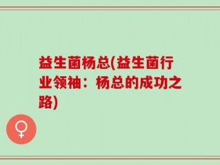 益生菌杨总(益生菌行业领袖：杨总的成功之路)