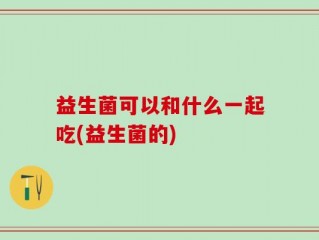 益生菌可以和什么一起吃(益生菌的)