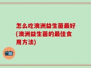 怎么吃澳洲益生菌最好(澳洲益生菌的最佳食用方法)