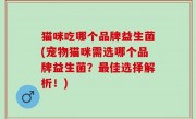 猫咪吃哪个品牌益生菌(宠物猫咪需选哪个品牌益生菌？最佳选择解析！)