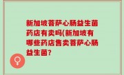 新加坡菩萨心肠益生菌药店有卖吗(新加坡有哪些药店售卖菩萨心肠益生菌？