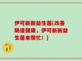 伊可新新益生菌(改善肠道健康，伊可新新益生菌来帮忙！)