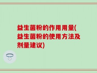 益生菌粉的作用用量(益生菌粉的使用方法及剂量建议)