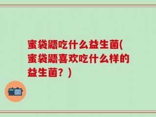 蜜袋鼯吃什么益生菌(蜜袋鼯喜欢吃什么样的益生菌？)
