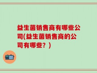 益生菌销售商有哪些公司(益生菌销售商的公司有哪些？)