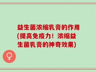 益生菌浓缩乳膏的作用(提高免疫力！浓缩益生菌乳膏的神奇效果)