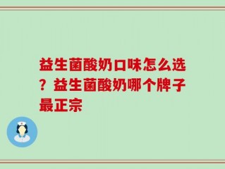 益生菌酸奶口味怎么选？益生菌酸奶哪个牌子最正宗