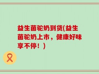 益生菌驼奶到货(益生菌驼奶上市，健康好味享不停！)
