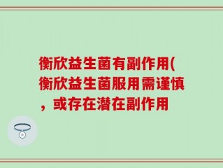 衡欣益生菌有副作用(衡欣益生菌服用需谨慎，或存在潜在副作用