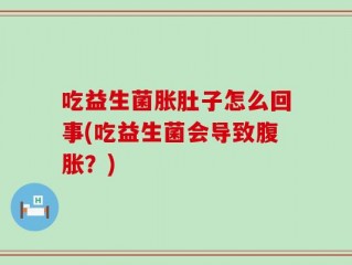 吃益生菌胀肚子怎么回事(吃益生菌会导致腹胀？)