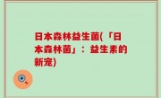 日本森林益生菌(「日本森林菌」：益生素的新宠)